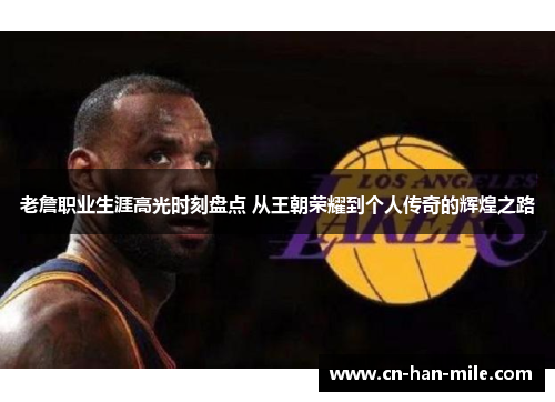 老詹职业生涯高光时刻盘点 从王朝荣耀到个人传奇的辉煌之路