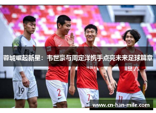 蓉城崛起新星：韦世豪与周定洋携手点亮未来足球篇章