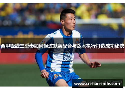 西甲锋线三重奏如何通过默契配合与战术执行打造成功秘诀