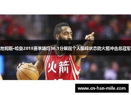 詹姆斯·哈登2018赛季场均36.1分展现个人巅峰状态助火箭冲击总冠军