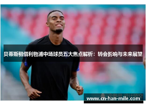 贝蒂斯租借利物浦中场球员五大焦点解析：转会影响与未来展望