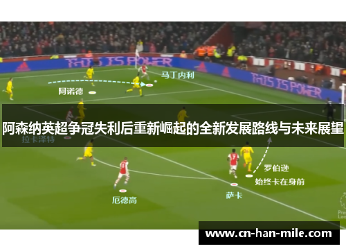 阿森纳英超争冠失利后重新崛起的全新发展路线与未来展望