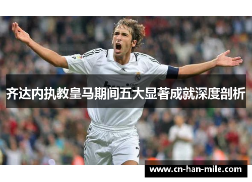 齐达内执教皇马期间五大显著成就深度剖析