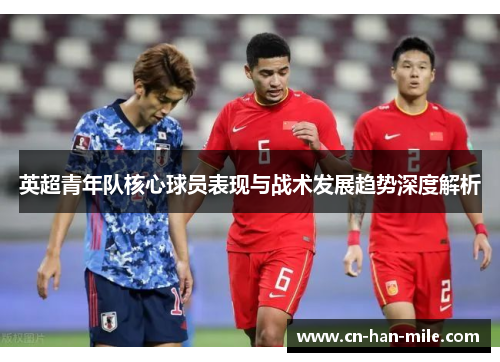 英超青年队核心球员表现与战术发展趋势深度解析