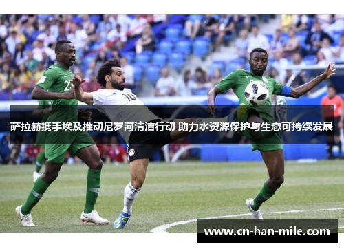 萨拉赫携手埃及推动尼罗河清洁行动 助力水资源保护与生态可持续发展