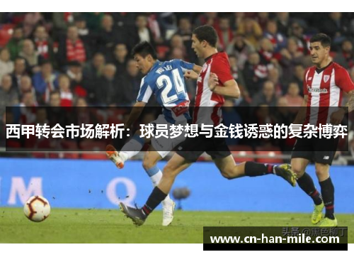 西甲转会市场解析：球员梦想与金钱诱惑的复杂博弈