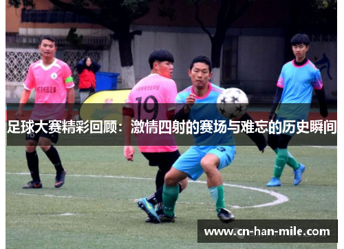 足球大赛精彩回顾：激情四射的赛场与难忘的历史瞬间