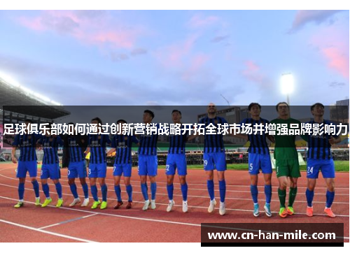 足球俱乐部如何通过创新营销战略开拓全球市场并增强品牌影响力