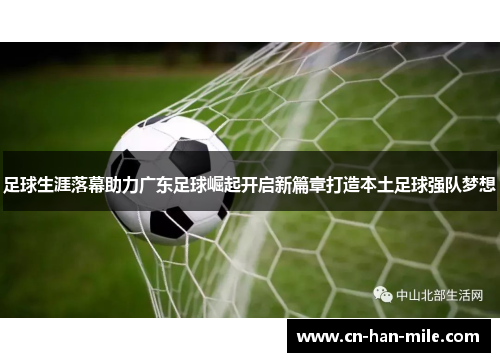 足球生涯落幕助力广东足球崛起开启新篇章打造本土足球强队梦想