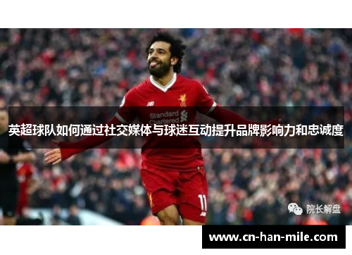 英超球队如何通过社交媒体与球迷互动提升品牌影响力和忠诚度