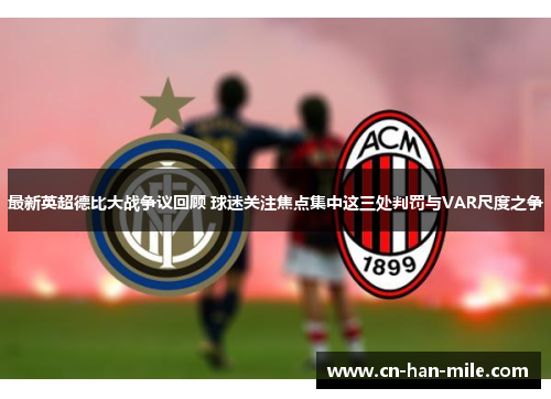 最新英超德比大战争议回顾 球迷关注焦点集中这三处判罚与VAR尺度之争