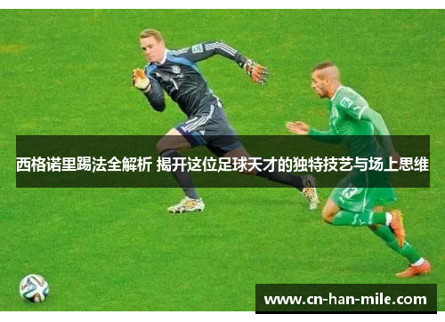 西格诺里踢法全解析 揭开这位足球天才的独特技艺与场上思维 西格诺里踢法全解析 揭开这位足球天才的独特技艺与场上思维