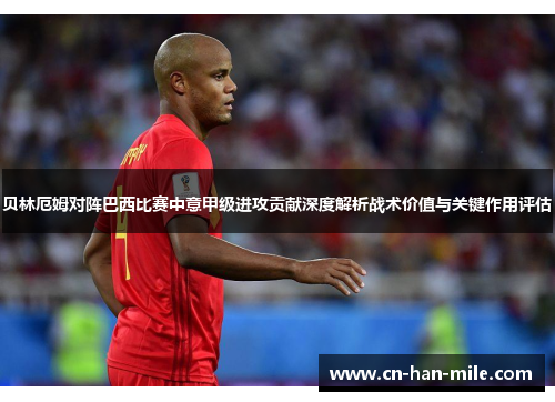 贝林厄姆对阵巴西比赛中意甲级进攻贡献深度解析战术价值与关键作用评估