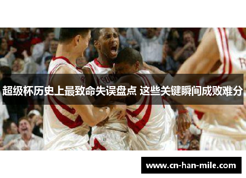 超级杯历史上最致命失误盘点 这些关键瞬间成败难分