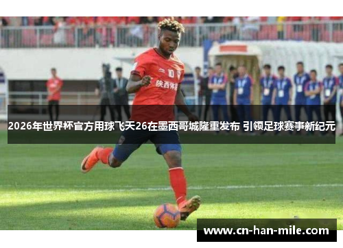 2026年世界杯官方用球飞天26在墨西哥城隆重发布 引领足球赛事新纪元