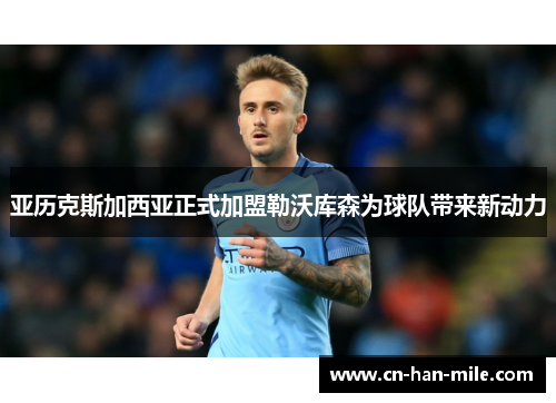 亚历克斯加西亚正式加盟勒沃库森为球队带来新动力