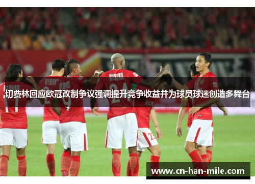 切费林回应欧冠改制争议强调提升竞争收益并为球员球迷创造多舞台