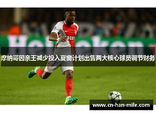 摩纳哥因亲王减少投入夏窗计划出售两大核心球员调节财务