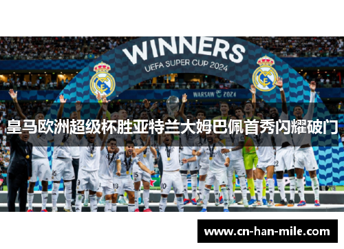 皇马欧洲超级杯胜亚特兰大姆巴佩首秀闪耀破门