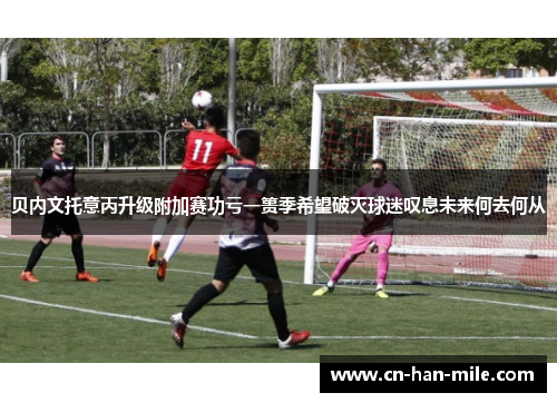 贝内文托意丙升级附加赛功亏一篑季希望破灭球迷叹息未来何去何从