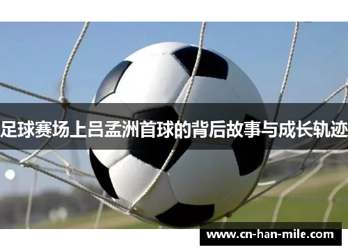足球赛场上吕孟洲首球的背后故事与成长轨迹