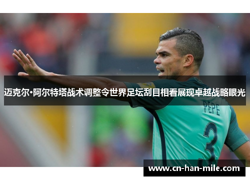 迈克尔·阿尔特塔战术调整令世界足坛刮目相看展现卓越战略眼光