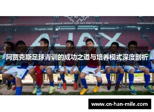 阿贾克斯足球青训的成功之道与培养模式深度剖析