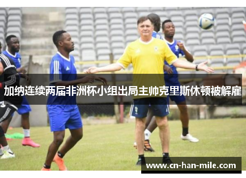 加纳连续两届非洲杯小组出局主帅克里斯休顿被解雇