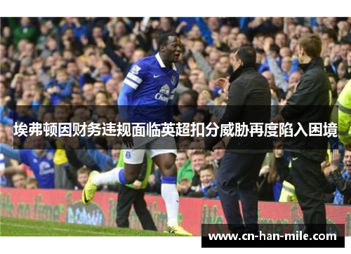 埃弗顿因财务违规面临英超扣分威胁再度陷入困境