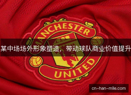 某中场场外形象塑造，带动球队商业价值提升